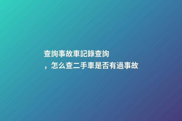 查詢事故車記錄查詢，怎么查二手車是否有過事故